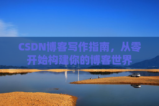 CSDN博客写作指南，从零开始构建你的博客世界